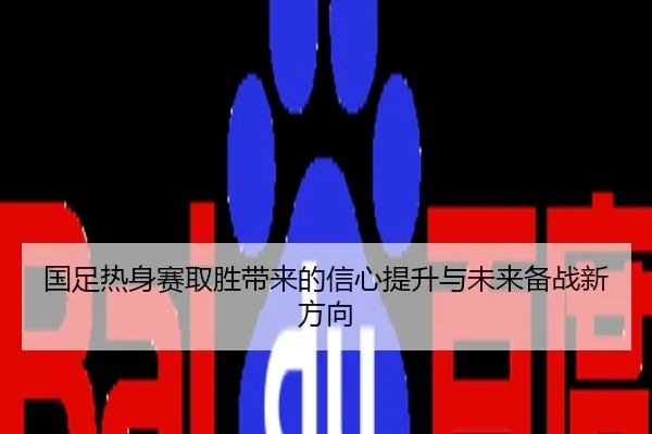 国足热身赛取胜带来的信心提升与未来备战新方向