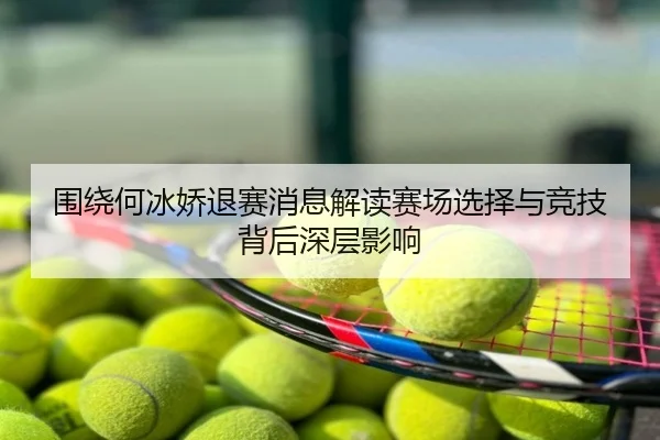 围绕何冰娇退赛消息解读赛场选择与竞技背后深层影响