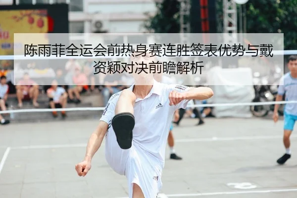 陈雨菲全运会前热身赛连胜签表优势与戴资颖对决前瞻解析