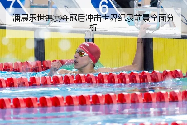 潘展乐世锦赛夺冠后冲击世界纪录前景全面分析